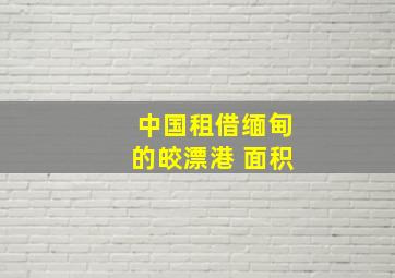 中国租借缅甸的皎漂港 面积